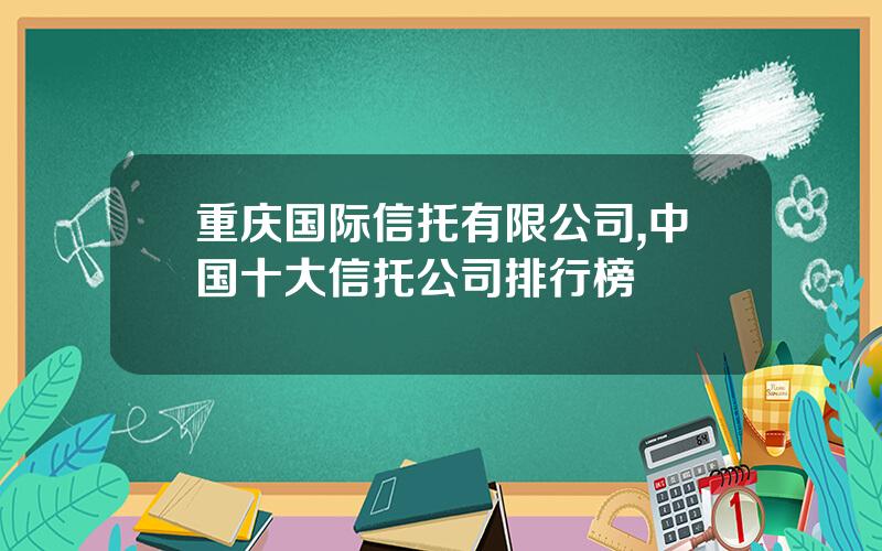 重庆国际信托有限公司,中国十大信托公司排行榜
