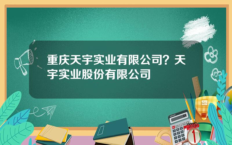 重庆天宇实业有限公司？天宇实业股份有限公司