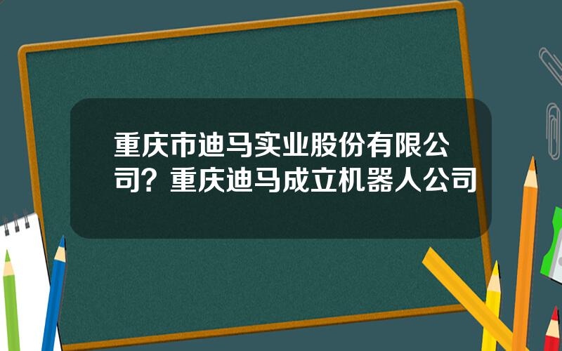 重庆市迪马实业股份有限公司？重庆迪马成立机器人公司
