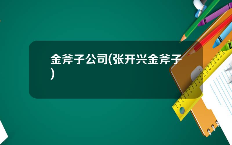 金斧子公司(张开兴金斧子)