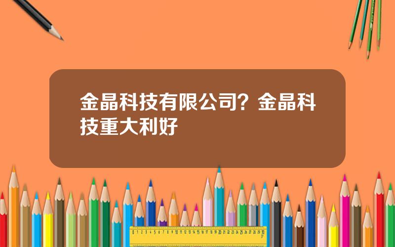 金晶科技有限公司？金晶科技重大利好
