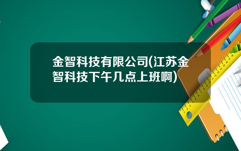 金智科技有限公司(江苏金智科技下午几点上班啊)