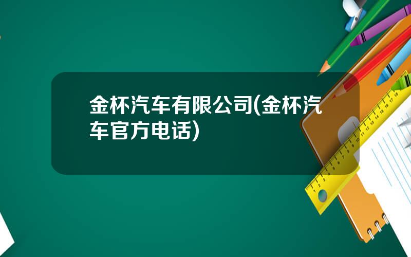 金杯汽车有限公司(金杯汽车官方电话)
