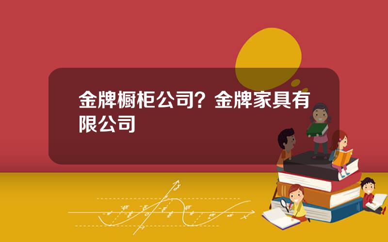 金牌橱柜公司？金牌家具有限公司