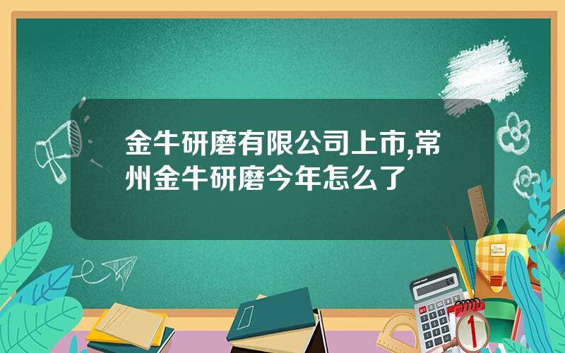 金牛研磨有限公司上市,常州金牛研磨今年怎么了