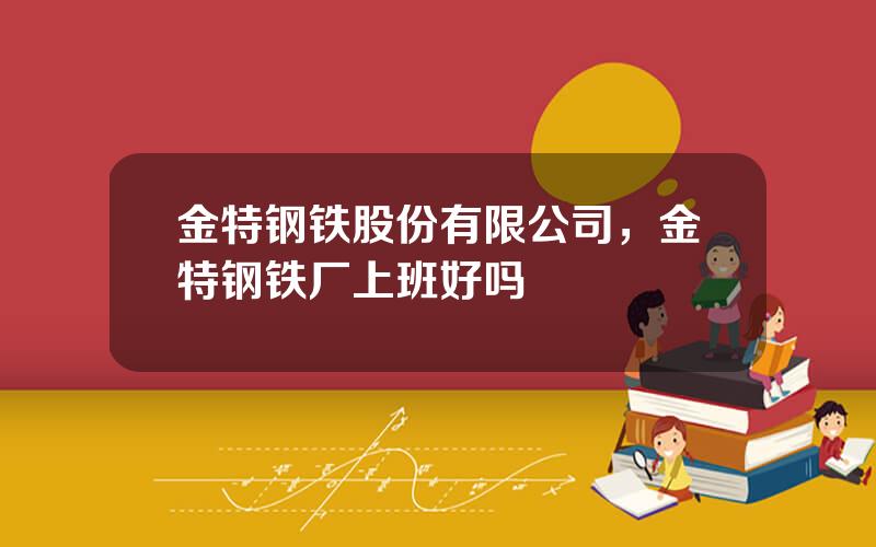 金特钢铁股份有限公司，金特钢铁厂上班好吗