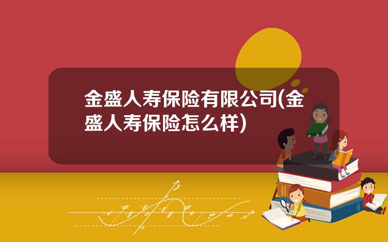 金盛人寿保险有限公司(金盛人寿保险怎么样)