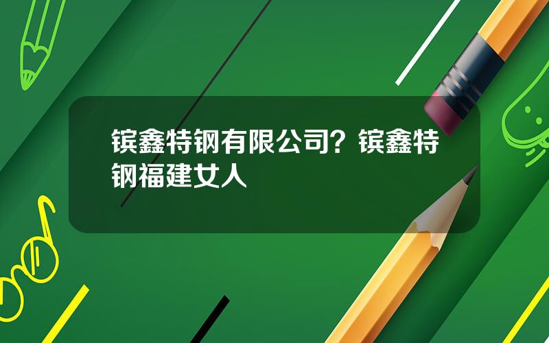 镔鑫特钢有限公司？镔鑫特钢福建女人