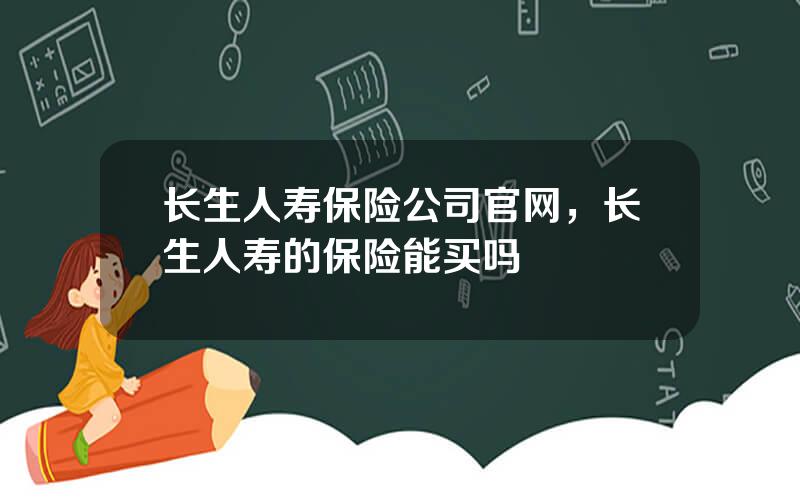 长生人寿保险公司官网，长生人寿的保险能买吗