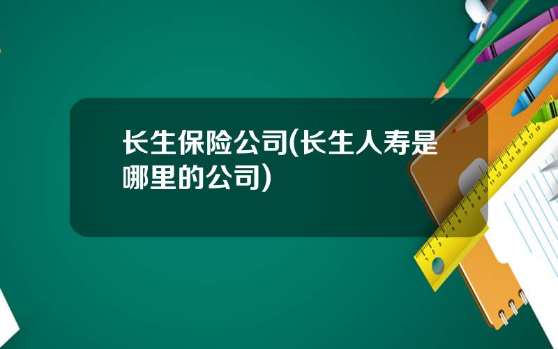 长生保险公司(长生人寿是哪里的公司)