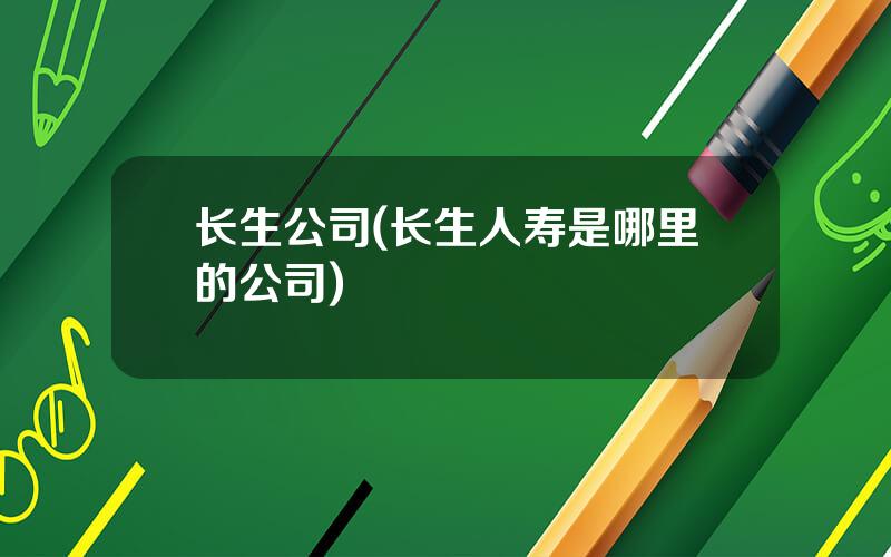 长生公司(长生人寿是哪里的公司)