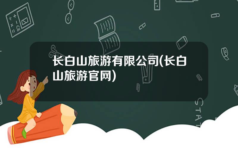 长白山旅游有限公司(长白山旅游官网)