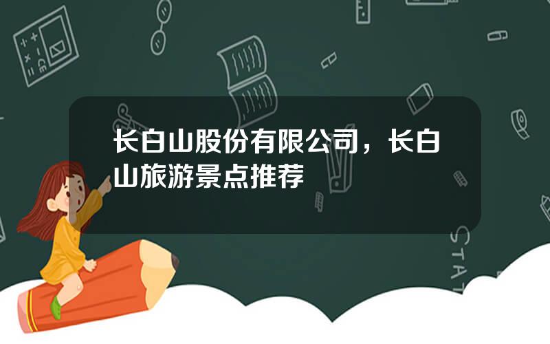 长白山股份有限公司，长白山旅游景点推荐