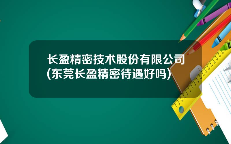 长盈精密技术股份有限公司(东莞长盈精密待遇好吗)