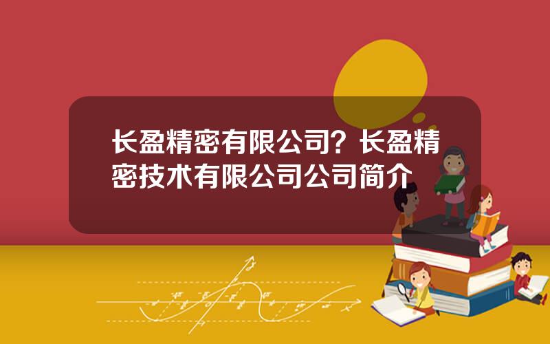 长盈精密有限公司？长盈精密技术有限公司公司简介