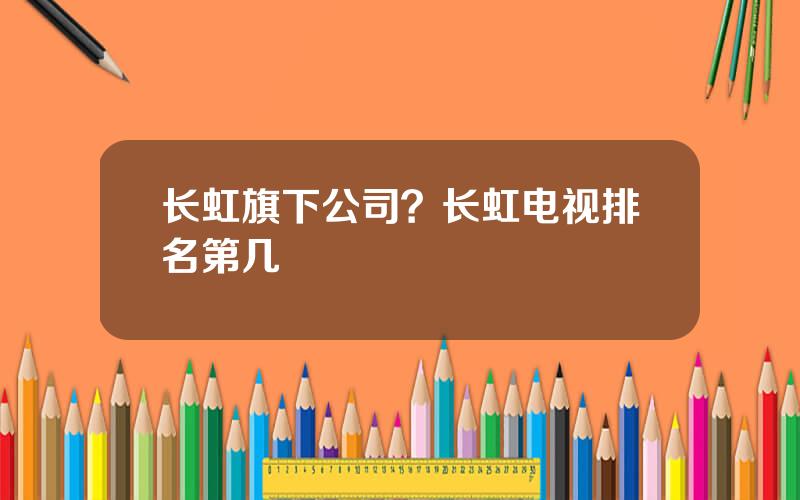 长虹旗下公司？长虹电视排名第几