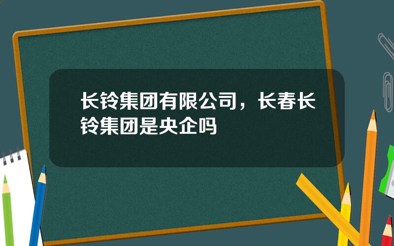 长铃集团有限公司，长春长铃集团是央企吗