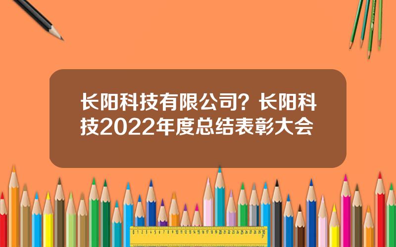 长阳科技有限公司？长阳科技2022年度总结表彰大会