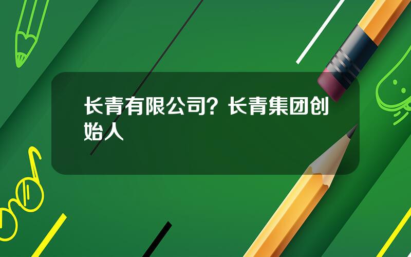 长青有限公司？长青集团创始人