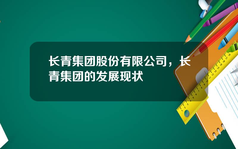 长青集团股份有限公司，长青集团的发展现状