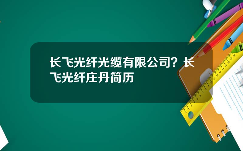 长飞光纤光缆有限公司？长飞光纤庄丹简历