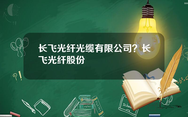 长飞光纤光缆有限公司？长飞光纤股份