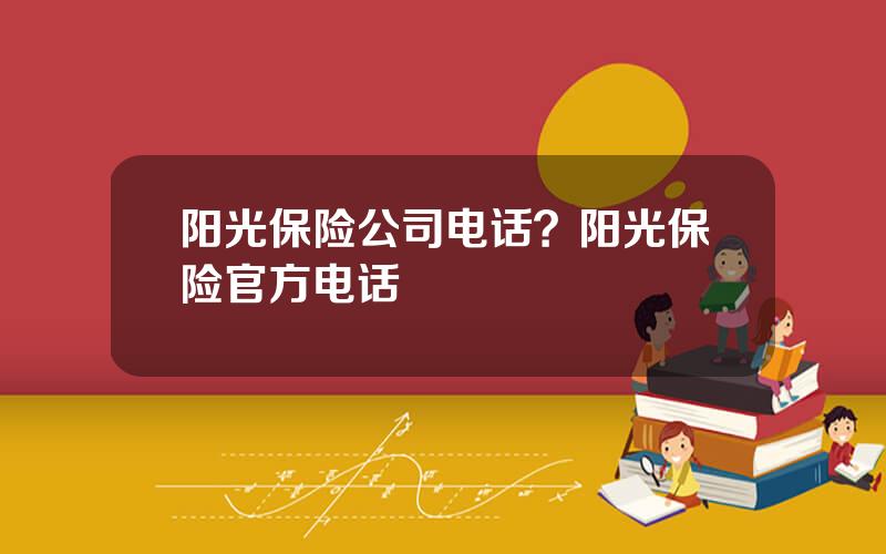 阳光保险公司电话？阳光保险官方电话