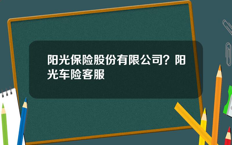阳光保险股份有限公司？阳光车险客服