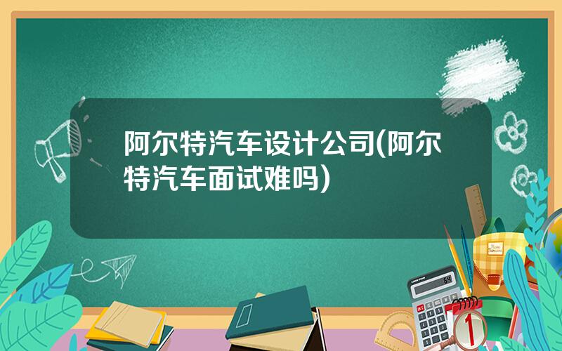 阿尔特汽车设计公司(阿尔特汽车面试难吗)
