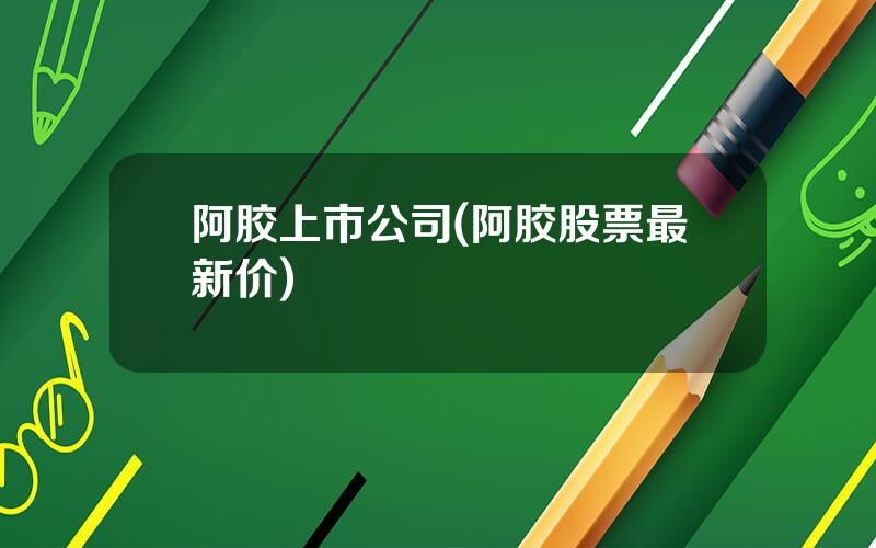 阿胶上市公司(阿胶股票最新价)