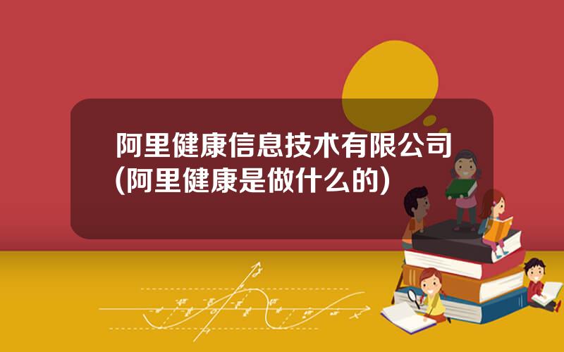 阿里健康信息技术有限公司(阿里健康是做什么的)