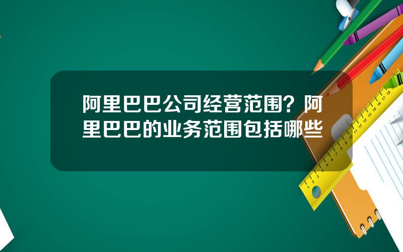 阿里巴巴公司经营范围？阿里巴巴的业务范围包括哪些