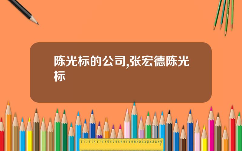 陈光标的公司,张宏德陈光标