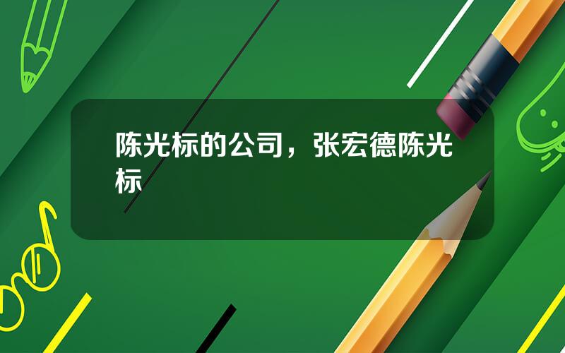 陈光标的公司，张宏德陈光标