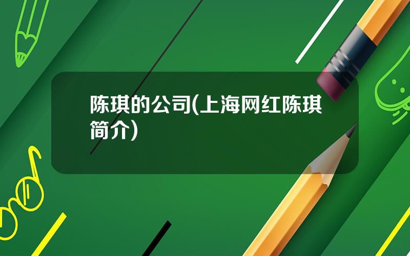 陈琪的公司(上海网红陈琪简介)