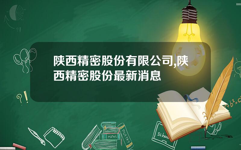 陕西精密股份有限公司,陕西精密股份最新消息