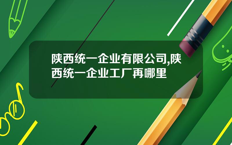 陕西统一企业有限公司,陕西统一企业工厂再哪里