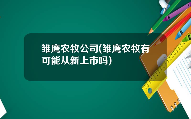 雏鹰农牧公司(雏鹰农牧有可能从新上市吗)