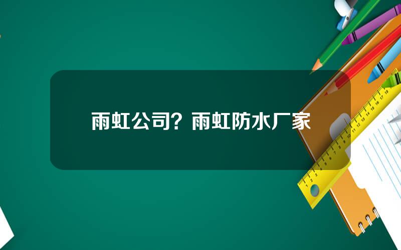 雨虹公司？雨虹防水厂家