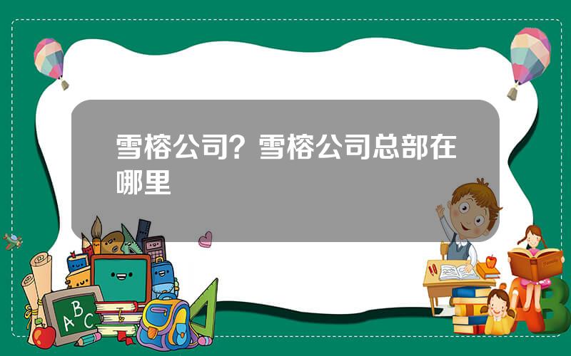 雪榕公司？雪榕公司总部在哪里