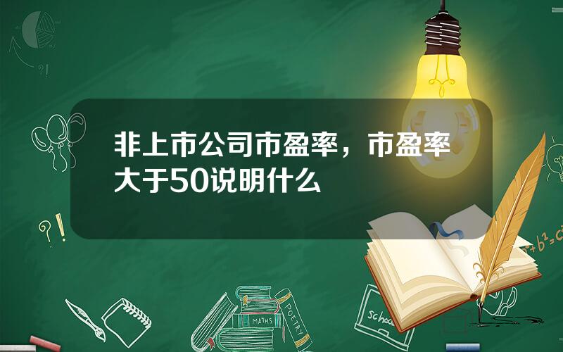 非上市公司市盈率，市盈率大于50说明什么
