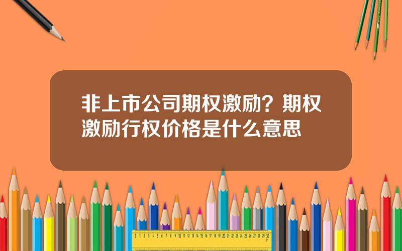 非上市公司期权激励？期权激励行权价格是什么意思
