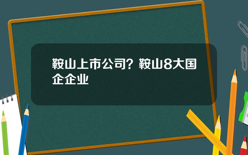 鞍山上市公司？鞍山8大国企企业