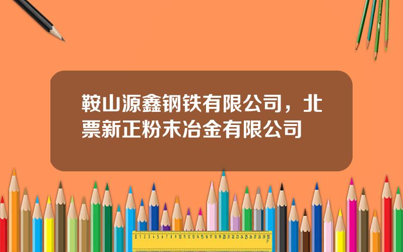 鞍山源鑫钢铁有限公司，北票新正粉末冶金有限公司