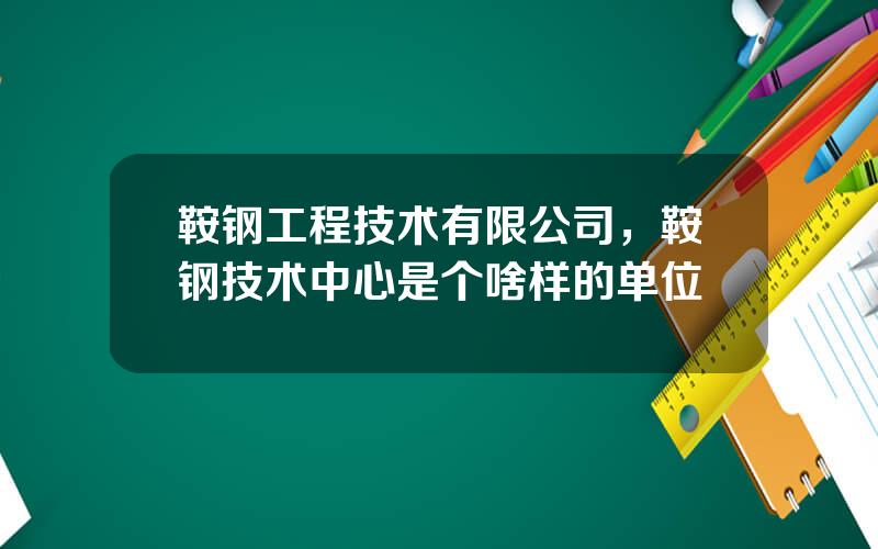 鞍钢工程技术有限公司，鞍钢技术中心是个啥样的单位