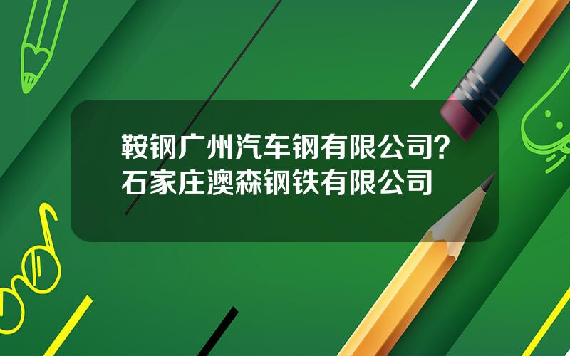 鞍钢广州汽车钢有限公司？石家庄澳森钢铁有限公司