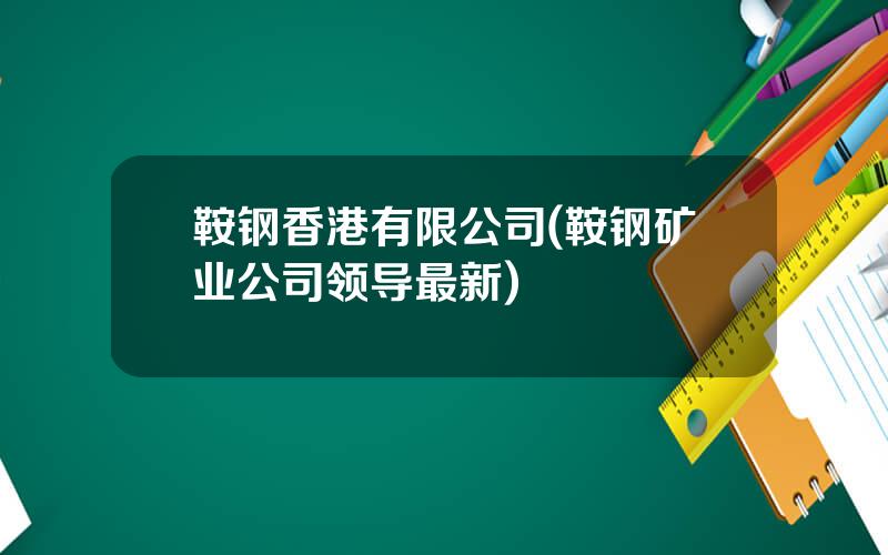 鞍钢香港有限公司(鞍钢矿业公司领导最新)