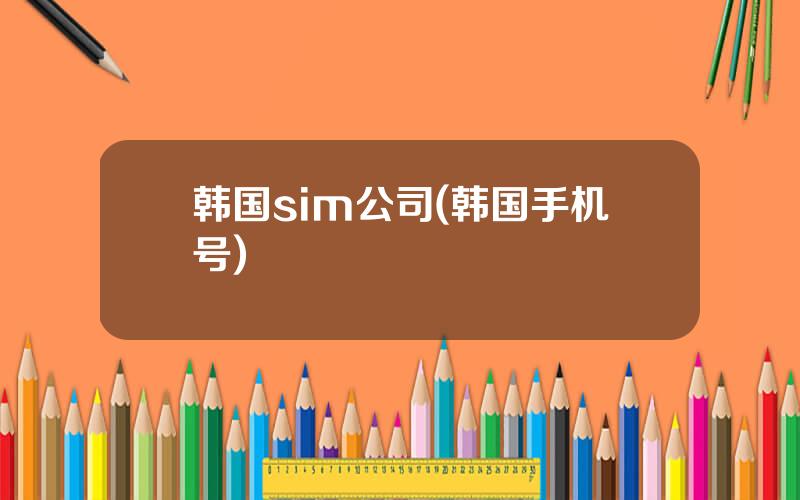 韩国sim公司(韩国手机号)