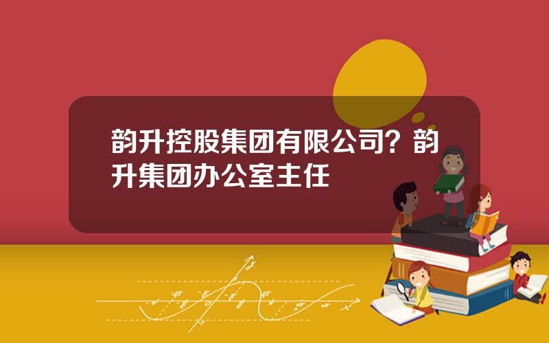 韵升控股集团有限公司？韵升集团办公室主任