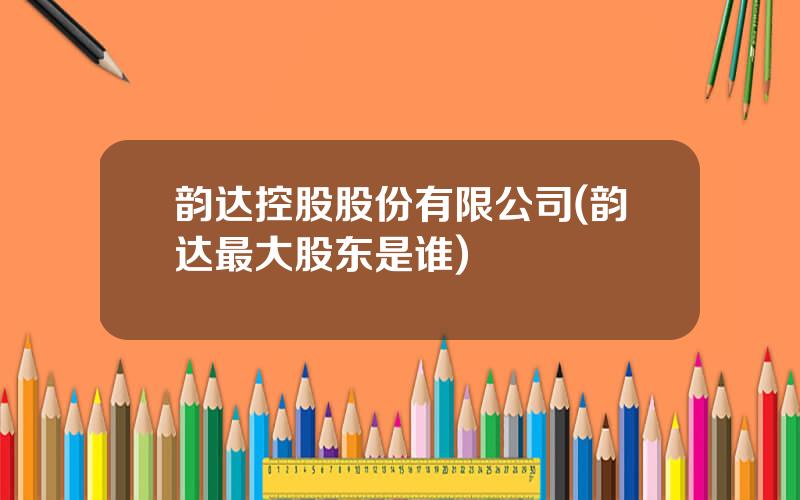 韵达控股股份有限公司(韵达最大股东是谁)